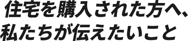  住宅を購入された方へ、私たちが伝えたいこと